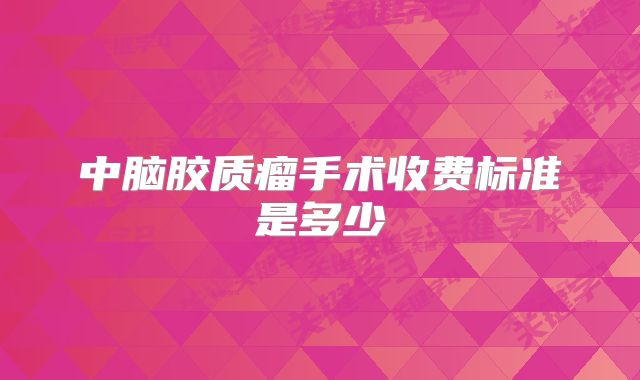 中脑胶质瘤手术收费标准是多少