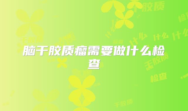 脑干胶质瘤需要做什么检查