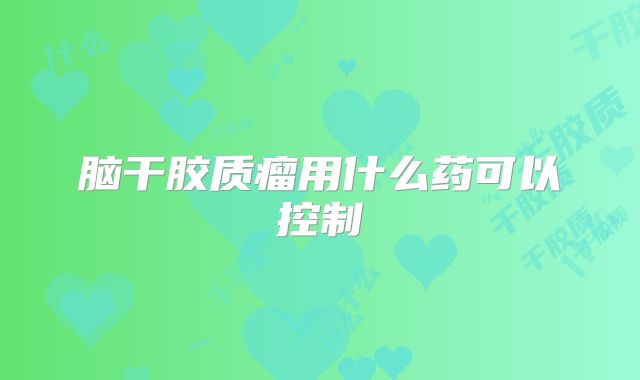 脑干胶质瘤用什么药可以控制