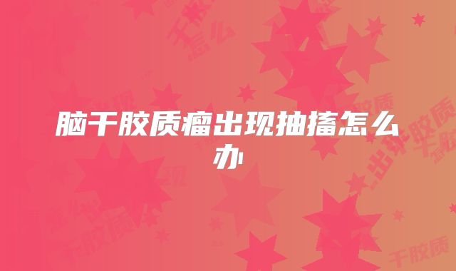 脑干胶质瘤出现抽搐怎么办