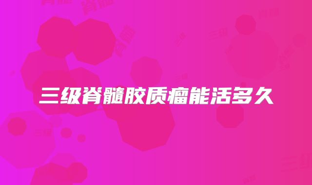 三级脊髓胶质瘤能活多久