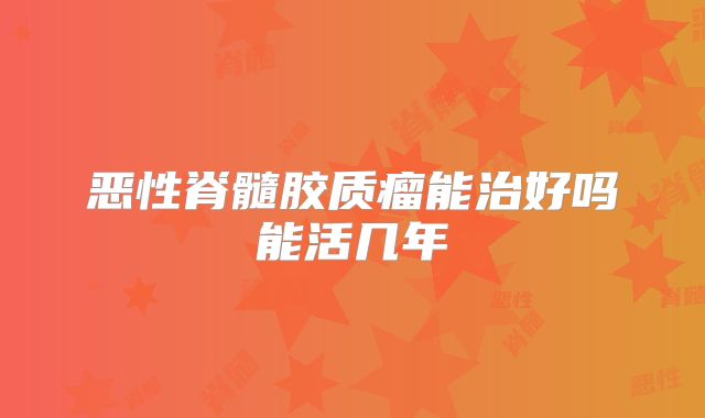 恶性脊髓胶质瘤能治好吗能活几年
