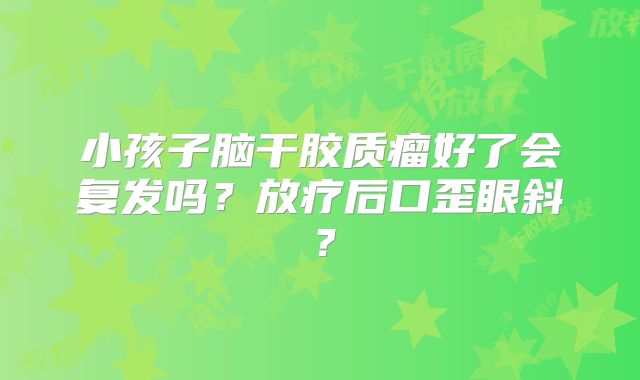 小孩子脑干胶质瘤好了会复发吗？放疗后口歪眼斜？
