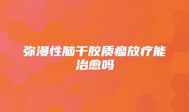 弥漫性脑干胶质瘤放疗能治愈吗