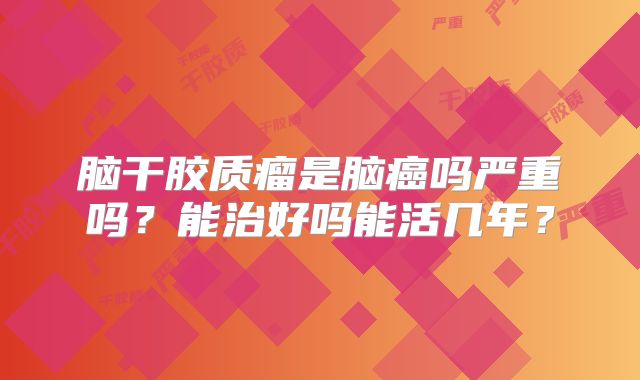 脑干胶质瘤是脑癌吗严重吗？能治好吗能活几年？
