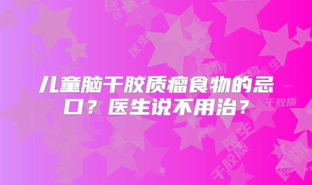 儿童脑干胶质瘤食物的忌口？医生说不用治？