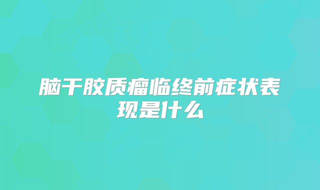 脑干胶质瘤临终前症状表现是什么