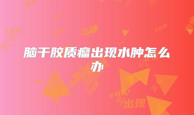 脑干胶质瘤出现水肿怎么办