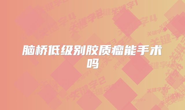 脑桥低级别胶质瘤能手术吗