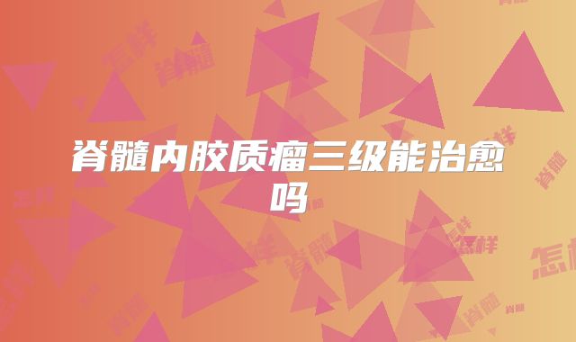 脊髓内胶质瘤三级能治愈吗