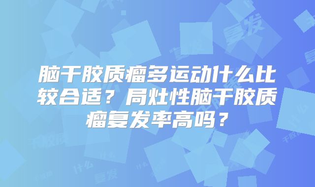 脑干胶质瘤多运动什么比较合适？局灶性脑干胶质瘤复发率高吗？