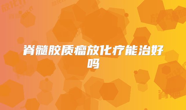 脊髓胶质瘤放化疗能治好吗