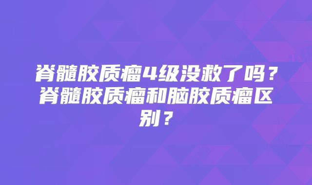 脊髓胶质瘤4级没救了吗？脊髓胶质瘤和脑胶质瘤区别？