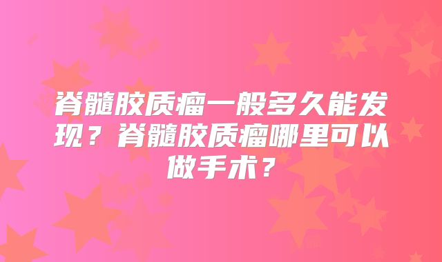 脊髓胶质瘤一般多久能发现？脊髓胶质瘤哪里可以做手术？