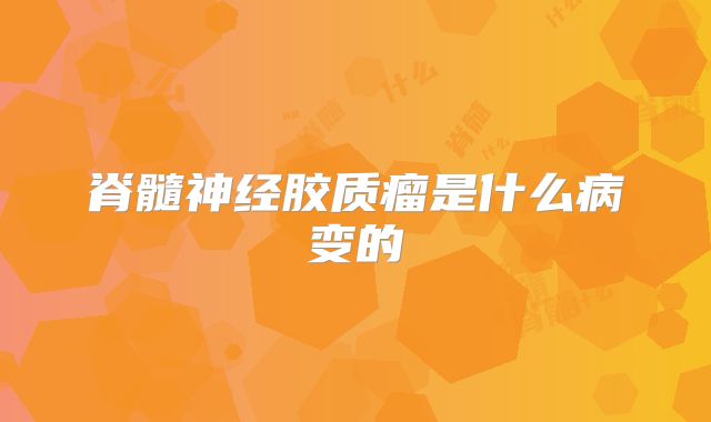 脊髓神经胶质瘤是什么病变的
