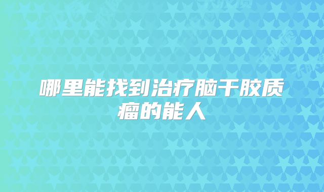 哪里能找到治疗脑干胶质瘤的能人