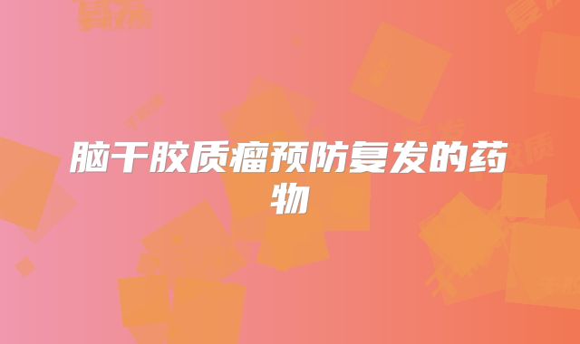 脑干胶质瘤预防复发的药物