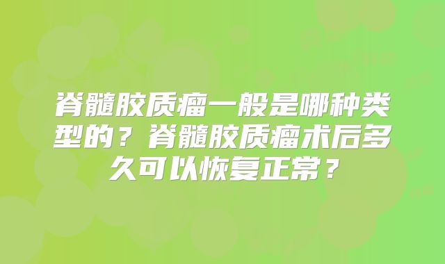 脊髓胶质瘤一般是哪种类型的？脊髓胶质瘤术后多久可以恢复正常？