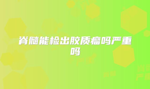 脊髓能检出胶质瘤吗严重吗