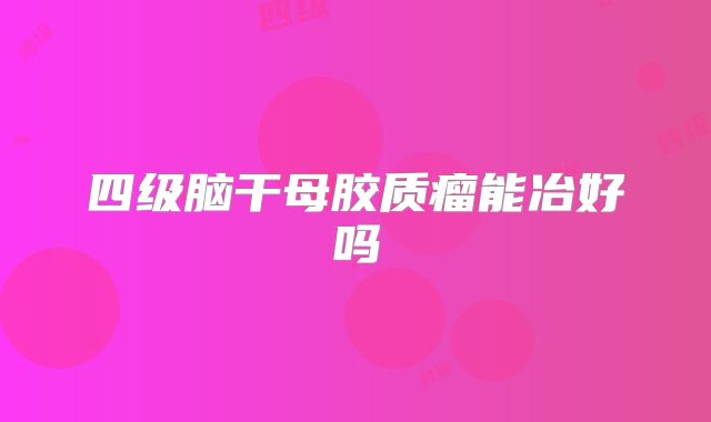 四级脑干母胶质瘤能冶好吗
