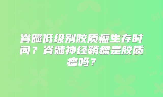 脊髓低级别胶质瘤生存时间？脊髓神经鞘瘤是胶质瘤吗？