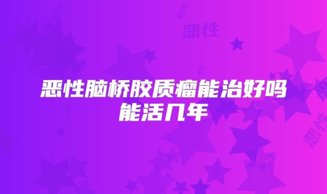 恶性脑桥胶质瘤能治好吗能活几年