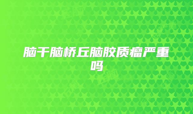 脑干脑桥丘脑胶质瘤严重吗