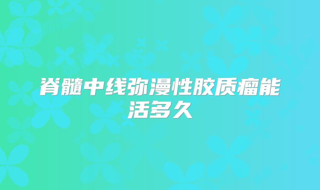 脊髓中线弥漫性胶质瘤能活多久