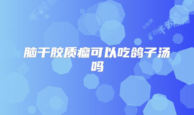 脑干胶质瘤可以吃鸽子汤吗