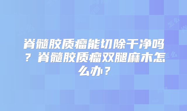脊髓胶质瘤能切除干净吗？脊髓胶质瘤双腿麻木怎么办？