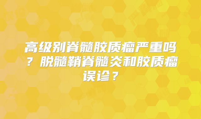 高级别脊髓胶质瘤严重吗？脱髓鞘脊髓炎和胶质瘤误诊？