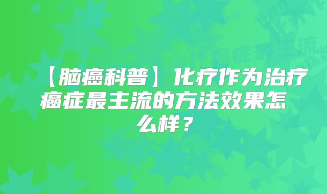 【脑癌科普】化疗作为治疗癌症最主流的方法效果怎么样？