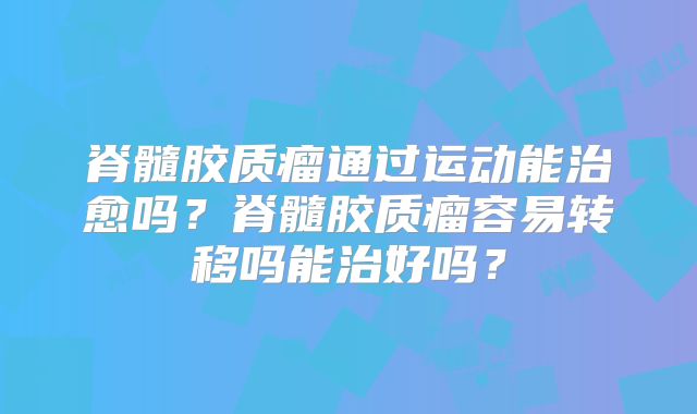 脊髓胶质瘤通过运动能治愈吗？脊髓胶质瘤容易转移吗能治好吗？