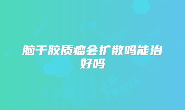脑干胶质瘤会扩散吗能治好吗