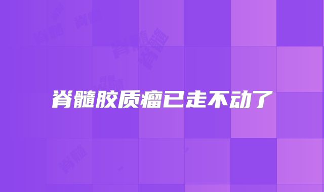 脊髓胶质瘤已走不动了