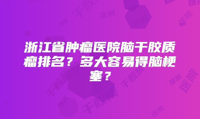 浙江省肿瘤医院脑干胶质瘤排名？多大容易得脑梗塞？
