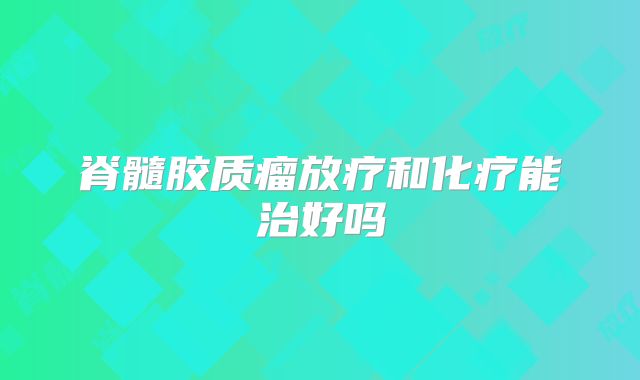 脊髓胶质瘤放疗和化疗能治好吗
