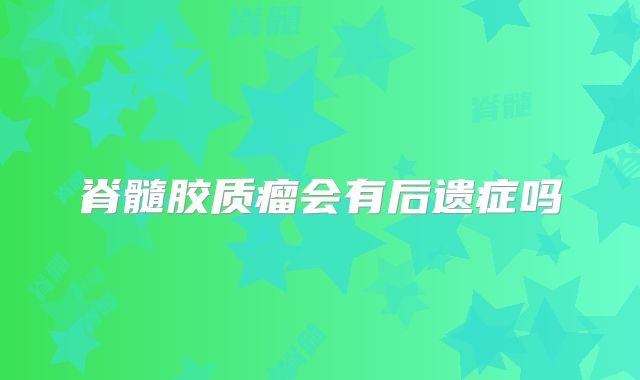 脊髓胶质瘤会有后遗症吗