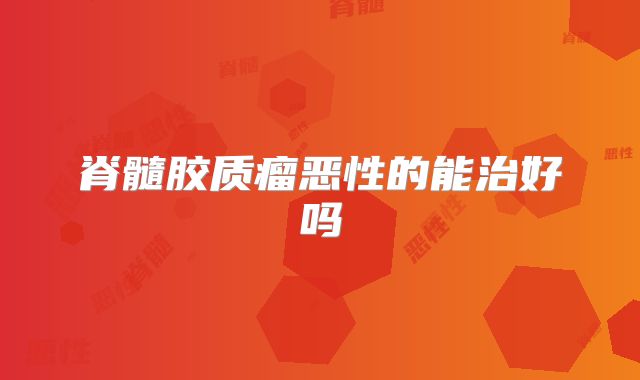 脊髓胶质瘤恶性的能治好吗