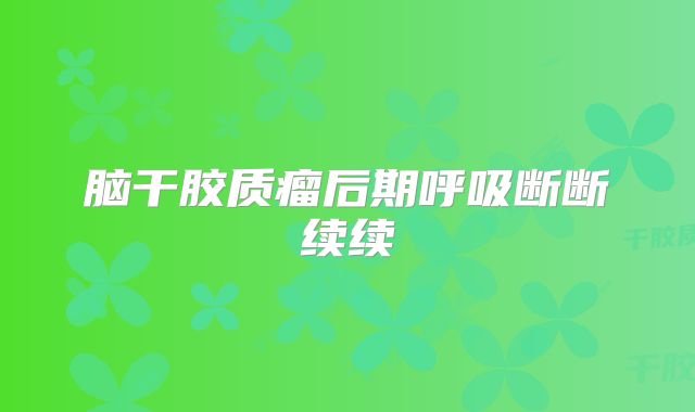 脑干胶质瘤后期呼吸断断续续