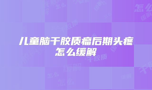 儿童脑干胶质瘤后期头疼怎么缓解