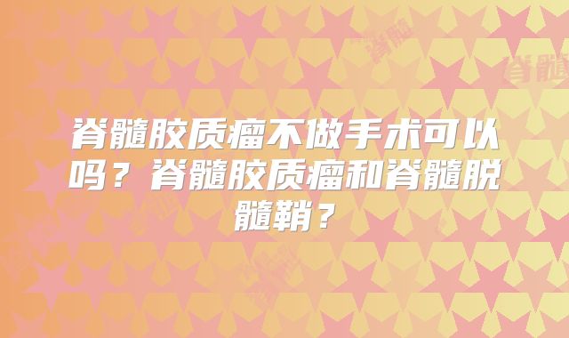 脊髓胶质瘤不做手术可以吗？脊髓胶质瘤和脊髓脱髓鞘？