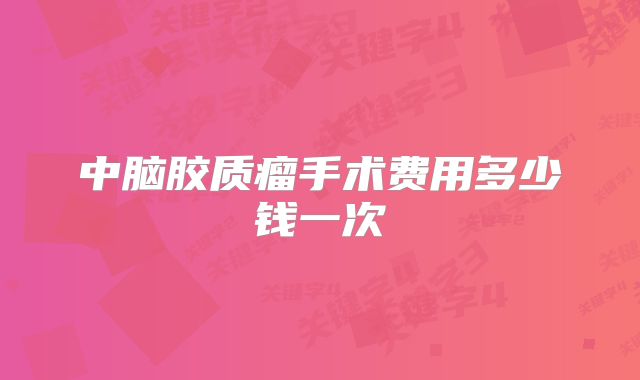 中脑胶质瘤手术费用多少钱一次