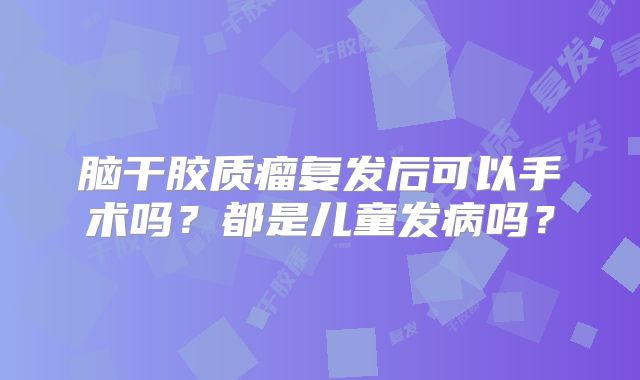 脑干胶质瘤复发后可以手术吗？都是儿童发病吗？