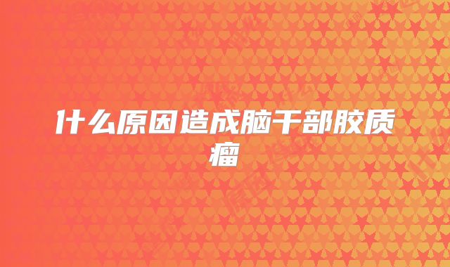 什么原因造成脑干部胶质瘤