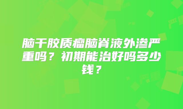 脑干胶质瘤脑脊液外渗严重吗？初期能治好吗多少钱？