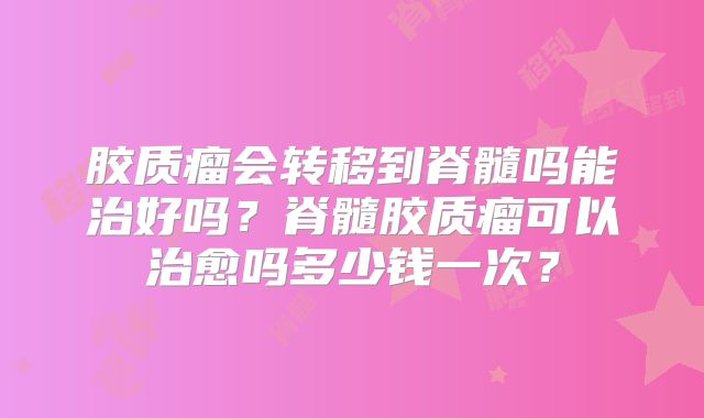 胶质瘤会转移到脊髓吗能治好吗？脊髓胶质瘤可以治愈吗多少钱一次？