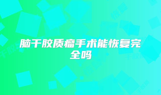 脑干胶质瘤手术能恢复完全吗