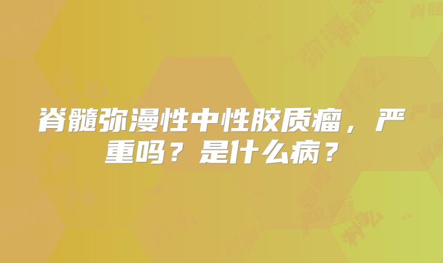 脊髓弥漫性中性胶质瘤，严重吗？是什么病？