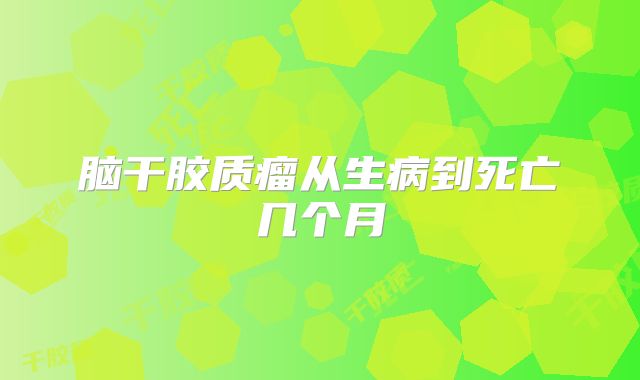 脑干胶质瘤从生病到死亡几个月